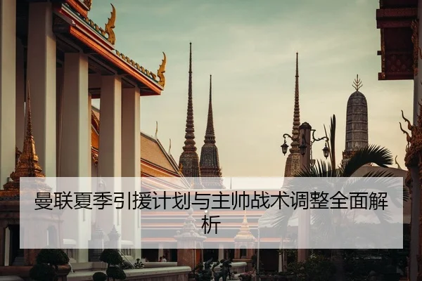 曼联夏季引援计划与主帅战术调整全面解析